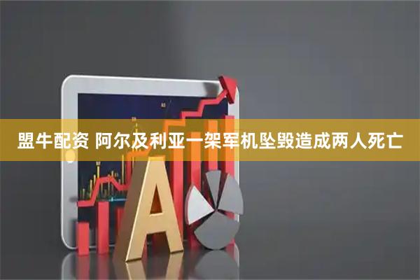 盟牛配资 阿尔及利亚一架军机坠毁造成两人死亡