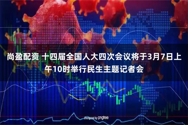 尚盈配资 十四届全国人大四次会议将于3月7日上午10时举行民生主题记者会