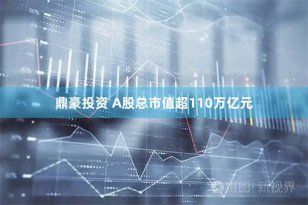 鼎豪投资 A股总市值超110万亿元