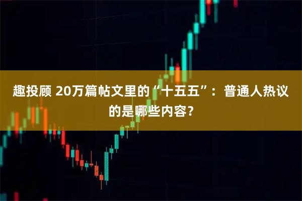 趣投顾 20万篇帖文里的“十五五”：普通人热议的是哪些内容？