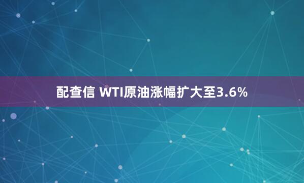 配查信 WTI原油涨幅扩大至3.6%