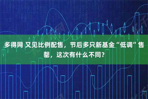 多得网 又见比例配售，节后多只新基金“低调”售罄，这次有什么不同？
