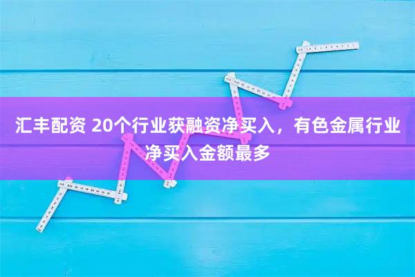 汇丰配资 20个行业获融资净买入，有色金属行业净买入金额最多