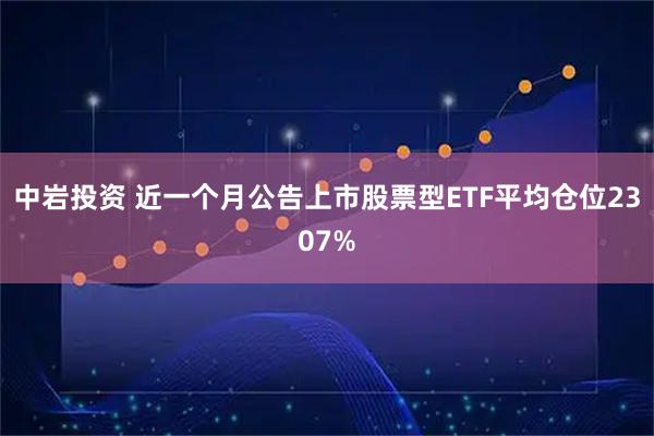 中岩投资 近一个月公告上市股票型ETF平均仓位2307%