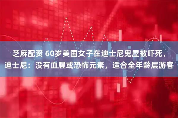 芝麻配资 60岁美国女子在迪士尼鬼屋被吓死，迪士尼：没有血腥或恐怖元素，适合全年龄层游客