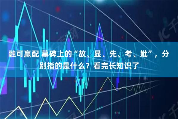 融可赢配 墓碑上的“故、显、先、考、妣”，分别指的是什么？看完长知识了