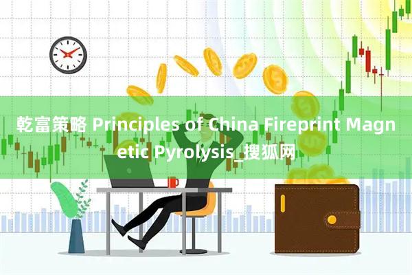 乾富策略 Principles of China Fireprint Magnetic Pyrolysis_搜狐网