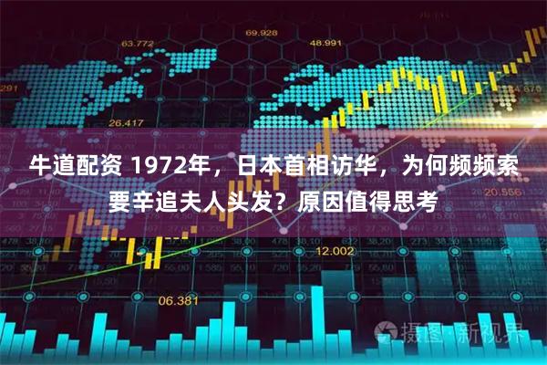 牛道配资 1972年，日本首相访华，为何频频索要辛追夫人头发？原因值得思考