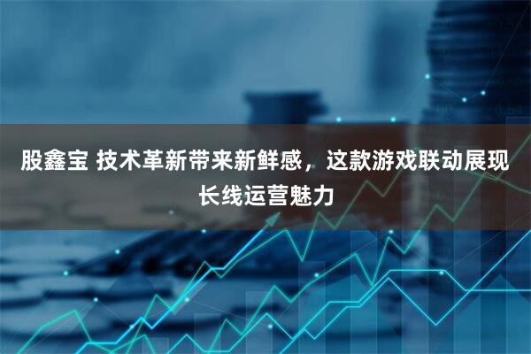 股鑫宝 技术革新带来新鲜感，这款游戏联动展现长线运营魅力