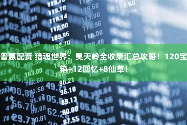 普惠配资 猎魂世界：昊天岭全收集汇总攻略！120宝箱+12回忆+8仙草！