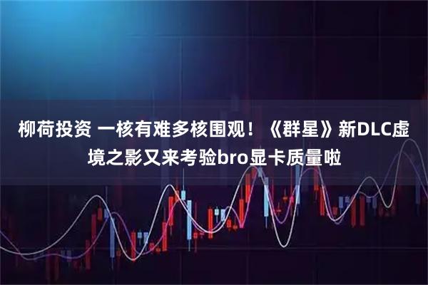 柳荷投资 一核有难多核围观！《群星》新DLC虚境之影又来考验bro显卡质量啦