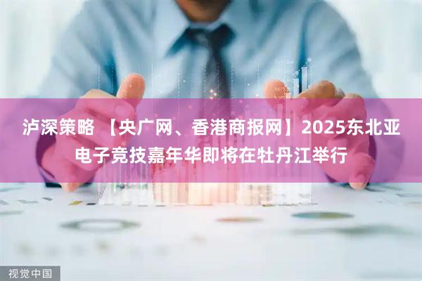 泸深策略 【央广网、香港商报网】2025东北亚电子竞技嘉年华即将在牡丹江举行