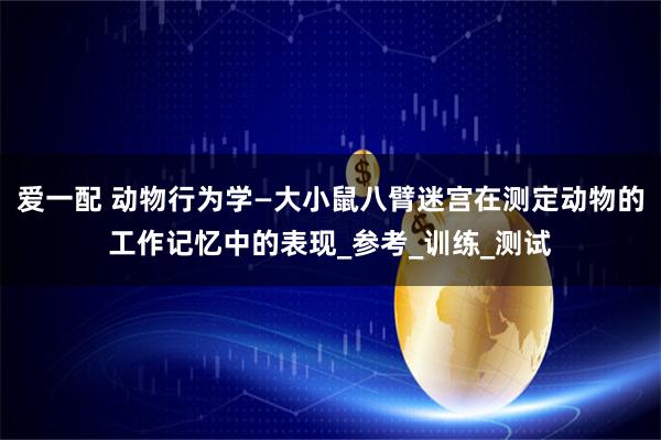 爱一配 动物行为学—大小鼠八臂迷宫在测定动物的工作记忆中的表现_参考_训练_测试