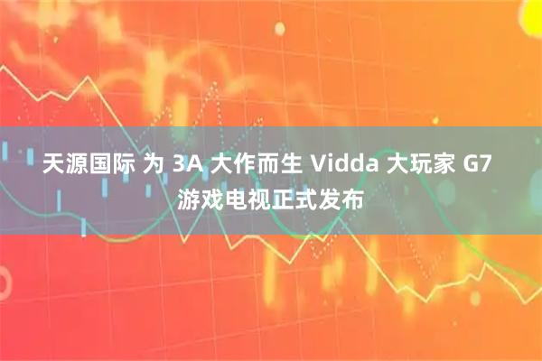 天源国际 为 3A 大作而生 Vidda 大玩家 G7 游戏电视正式发布