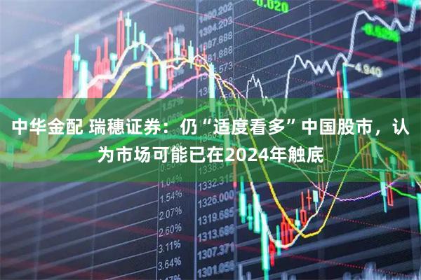 中华金配 瑞穗证券：仍“适度看多”中国股市，认为市场可能已在2024年触底