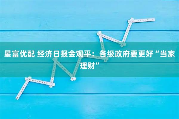 星富优配 经济日报金观平：各级政府要更好“当家理财”