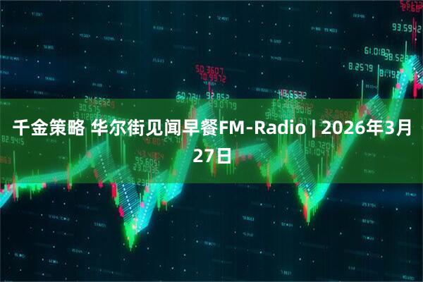 千金策略 华尔街见闻早餐FM-Radio | 2026年3月27日
