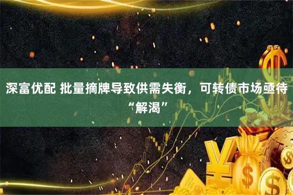 深富优配 批量摘牌导致供需失衡，可转债市场亟待“解渴”