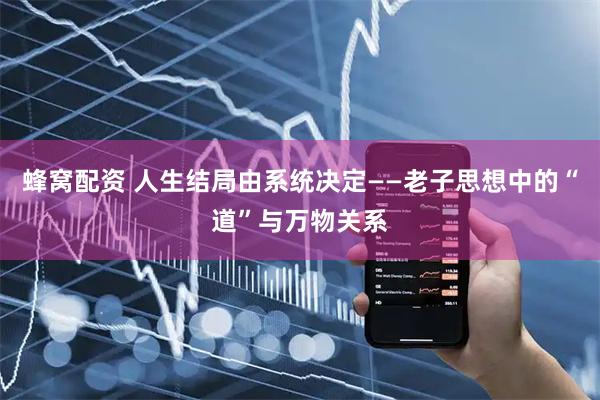 蜂窝配资 人生结局由系统决定——老子思想中的“道”与万物关系