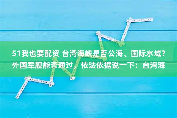 51我也要配资 台湾海峡是否公海、国际水域？外国军舰能否通过，依法依据说一下：台湾海