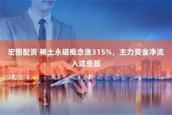 宏图配资 稀土永磁概念涨315%，主力资金净流入这些股
