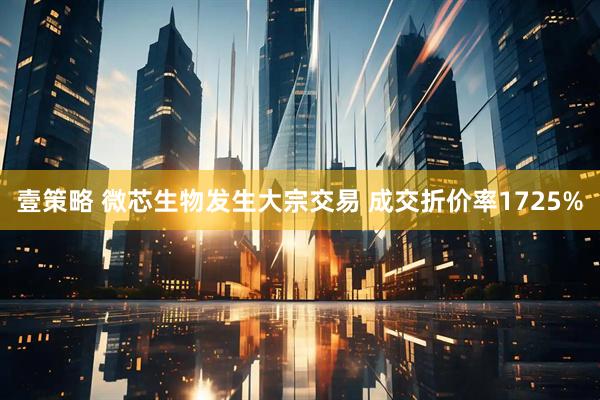 壹策略 微芯生物发生大宗交易 成交折价率1725%