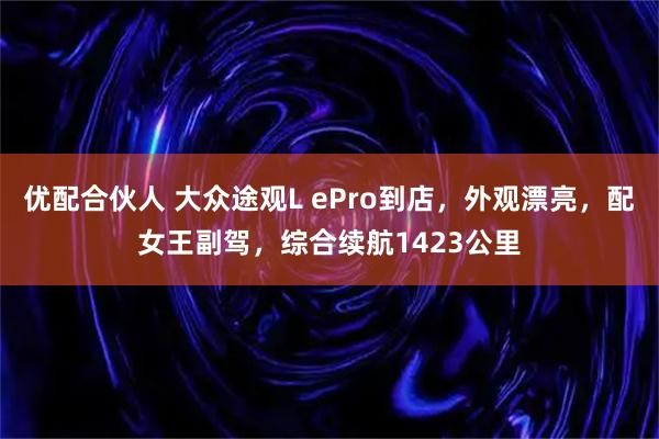 优配合伙人 大众途观L ePro到店，外观漂亮，配女王副驾，综合续航1423公里