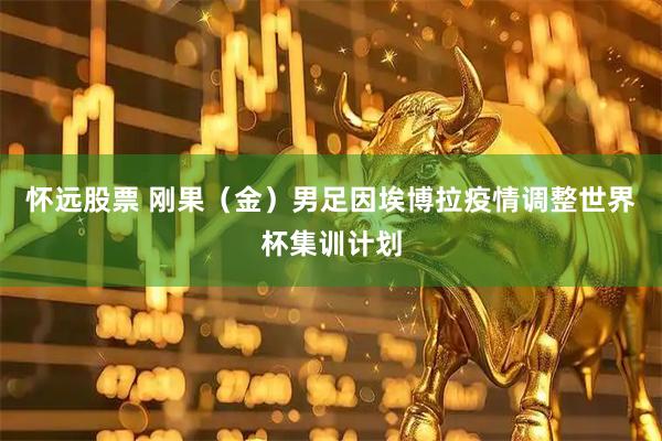 怀远股票 刚果(金)男足因埃博拉疫情调整世界杯集训计划