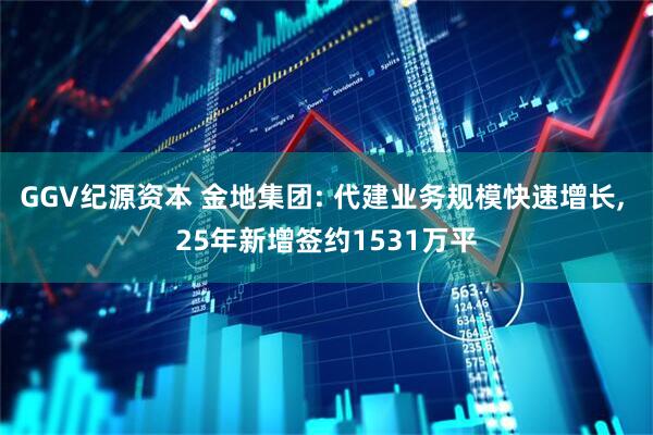 GGV纪源资本 金地集团: 代建业务规模快速增长, 25年新增签约1531万平