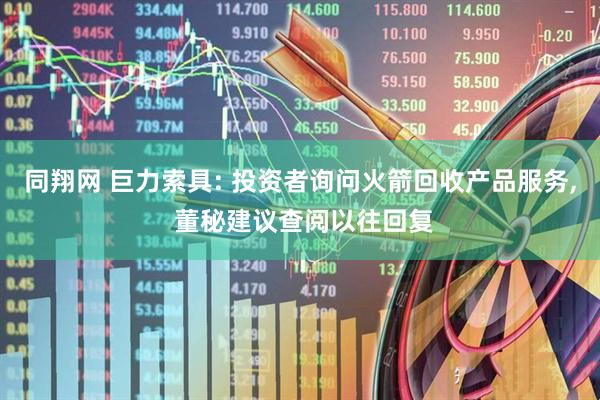 同翔网 巨力索具: 投资者询问火箭回收产品服务, 董秘建议查阅以往回复