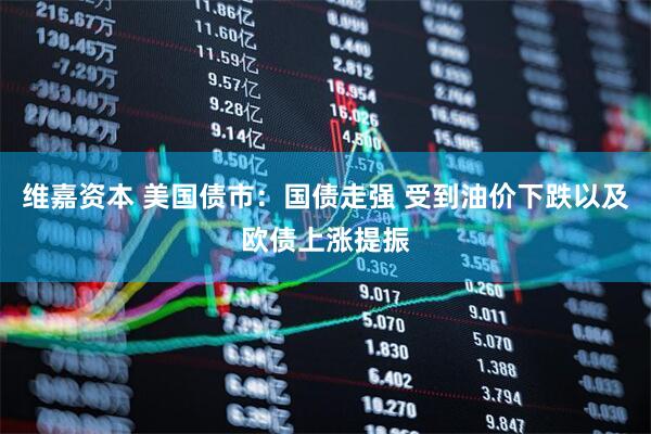 维嘉资本 美国债市：国债走强 受到油价下跌以及欧债上涨提振