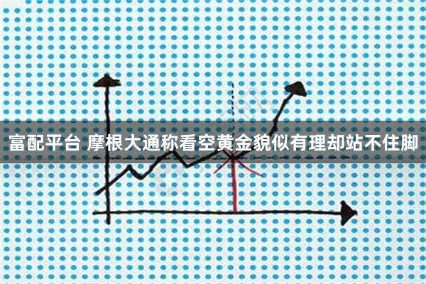 富配平台 摩根大通称看空黄金貌似有理却站不住脚