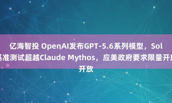 亿海智投 OpenAI发布GPT-5.6系列模型，Sol基准测试超越Claude Mythos，应美政府要求限量开放