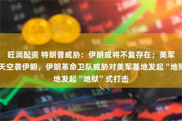 旺润配资 特朗普威胁：伊朗或将不复存在；美军连续第二天空袭伊朗，伊朗革命卫队威胁对美军基地发起“地狱”式打击