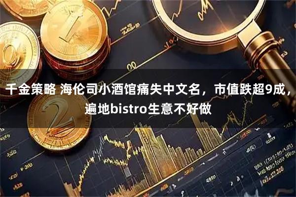千金策略 海伦司小酒馆痛失中文名，市值跌超9成，遍地bistro生意不好做