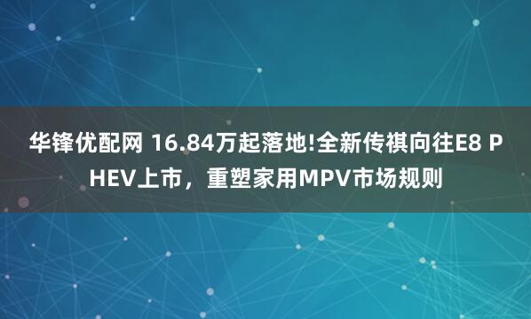 华锋优配网 16.84万起落地!全新传祺向往E8 PHEV上市，重塑家用MPV市场规则