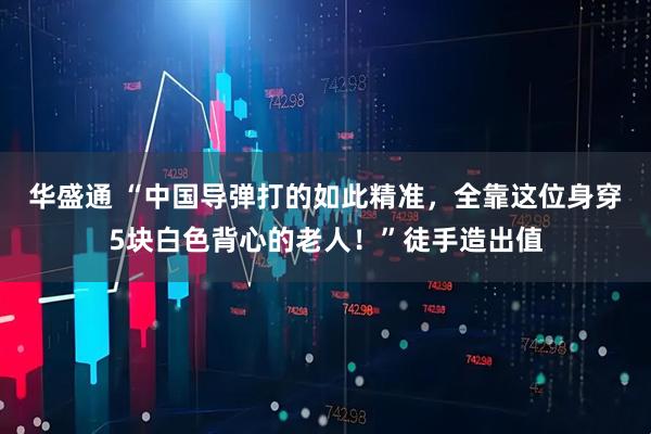 华盛通 “中国导弹打的如此精准，全靠这位身穿5块白色背心的老人！”徒手造出值